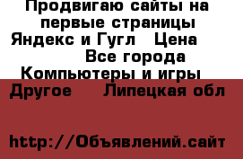 Продвигаю сайты на первые страницы Яндекс и Гугл › Цена ­ 8 000 - Все города Компьютеры и игры » Другое   . Липецкая обл.